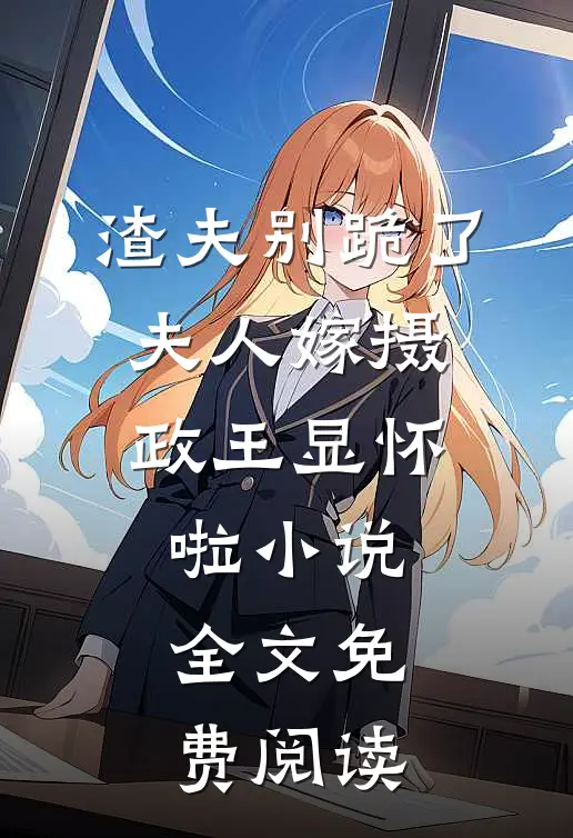 渣夫别跪了，夫人嫁摄政王显怀啦小说全文免费阅读