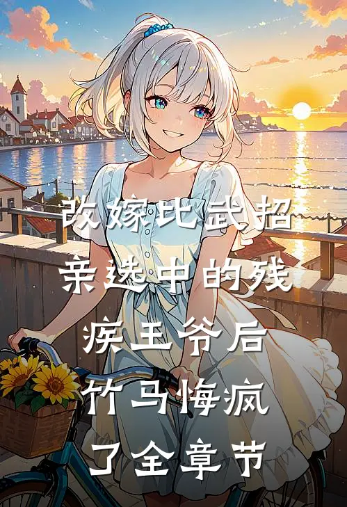 改嫁比武招亲选中的残疾王爷后，竹马悔疯了全章节