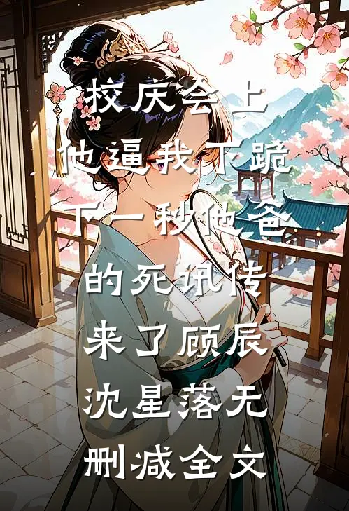校庆会上，他逼我下跪，下一秒他爸的死讯传来了顾辰沈星落无删减全文