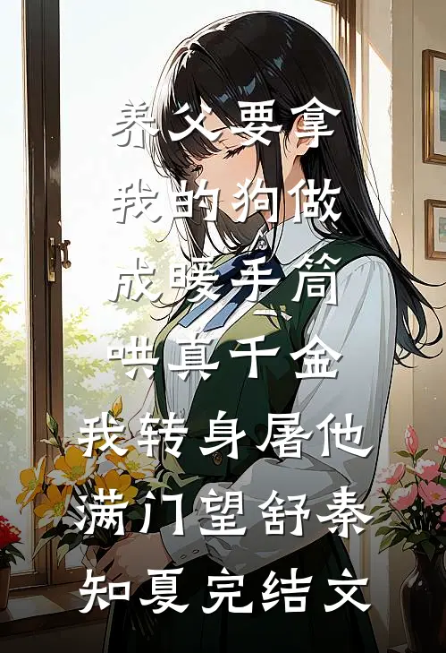 养父要拿我的狗做成暖手筒哄真千金，我转身屠他满门望舒秦知夏完结文