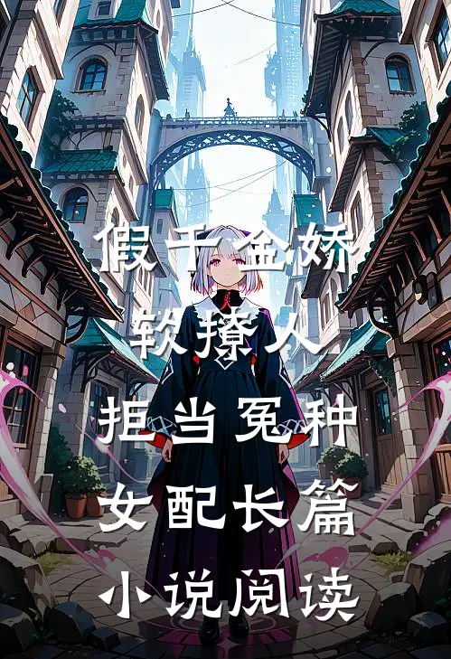 假千金娇软撩人，拒当冤种女配长篇小说阅读