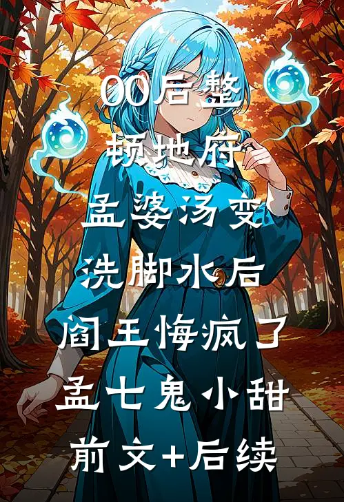 00后整顿地府，孟婆汤变洗脚水后，阎王悔疯了孟七鬼小甜前文+后续