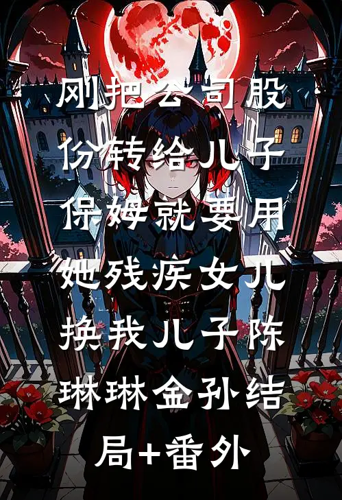 刚把公司股份转给儿子，保姆就要用她残疾女儿换我儿子陈琳琳金孙结局+番外