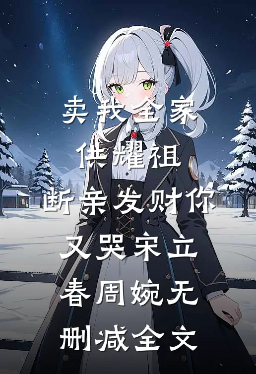 卖我全家供耀祖，断亲发财你又哭宋立春周婉无删减全文