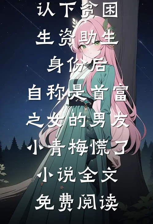 认下贫困生资助生身份后，自称是首富之女的男友小青梅慌了小说全文免费阅读
