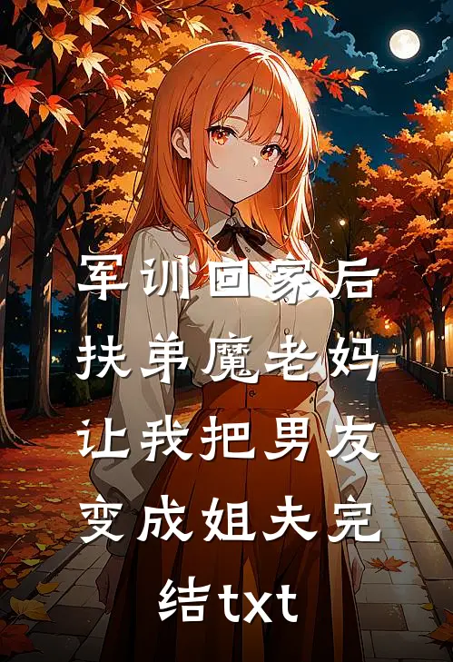 军训回家后，扶弟魔老妈让我把男友变成姐夫完结txt