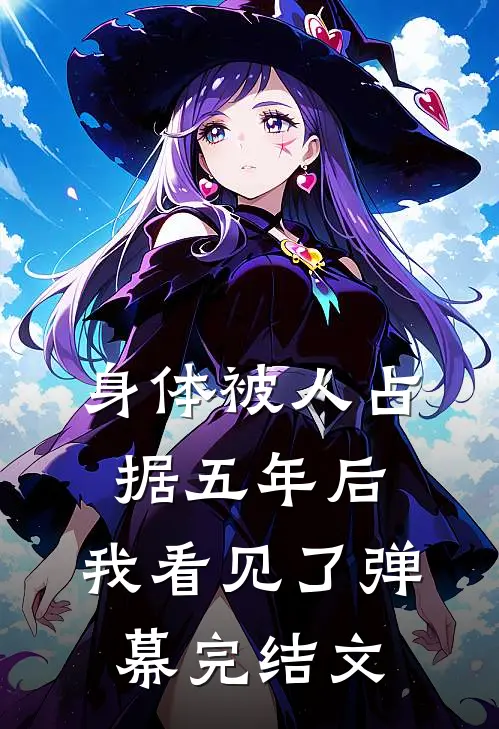 身体被人占据五年后，我看见了弹幕完结文