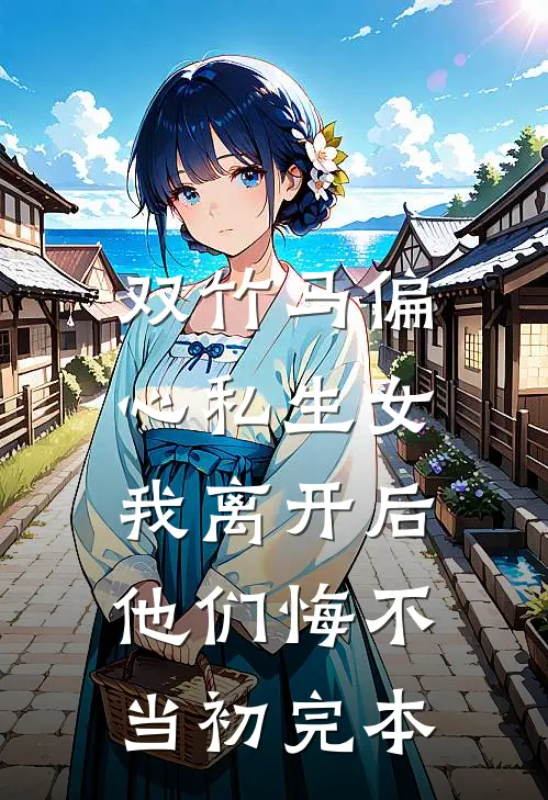 双竹马偏心私生女，我离开后他们悔不当初完本