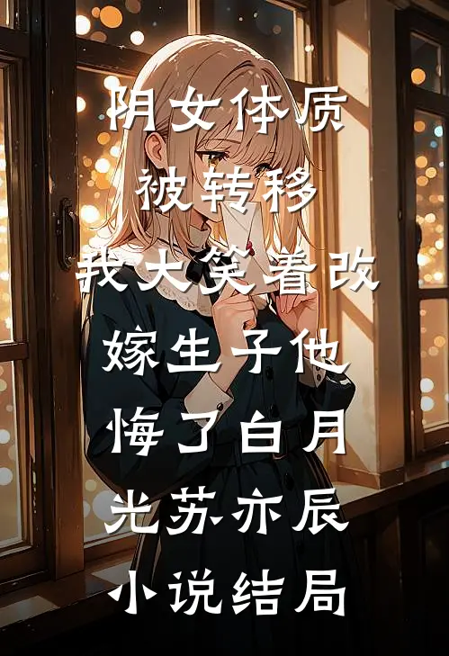 阴女体质被转移，我大笑着改嫁生子他悔了白月光苏亦辰小说结局