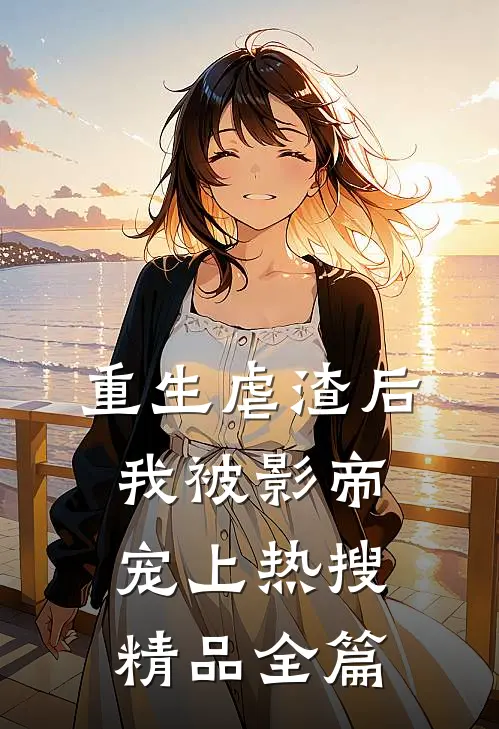 重生虐渣后，我被影帝宠上热搜精品全篇