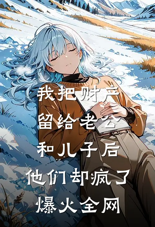 我把财产留给老公和儿子后，他们却疯了爆火全网