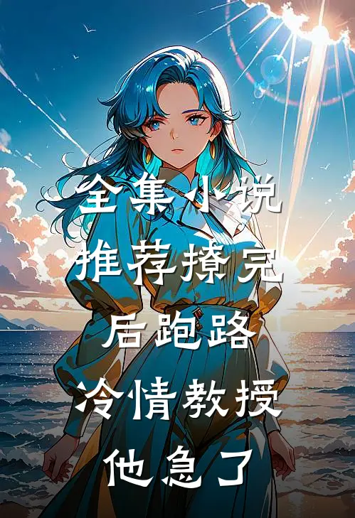 全集小说推荐撩完后跑路，冷情教授他急了