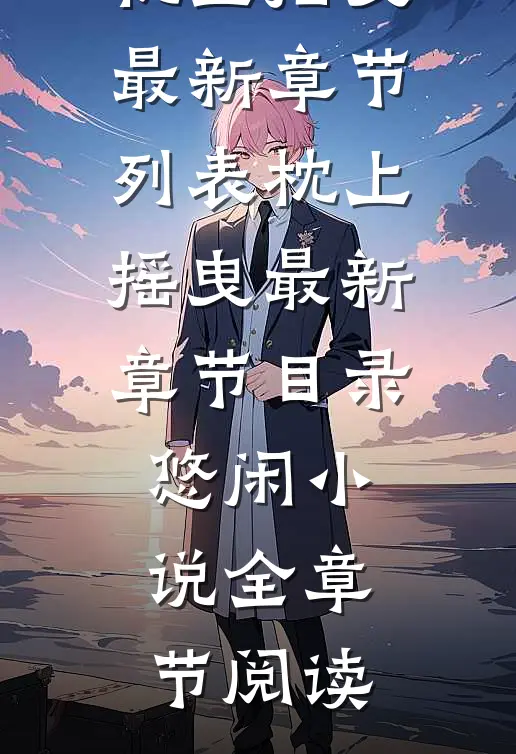 枕上摇曳最新章节列表_枕上摇曳最新章节目录_悠闲小说全章节阅读