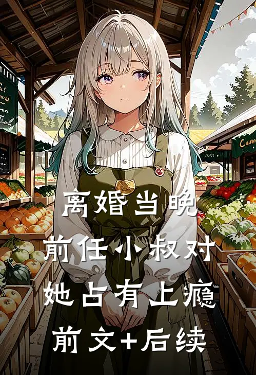 离婚当晚，前任小叔对她占有上瘾前文+后续