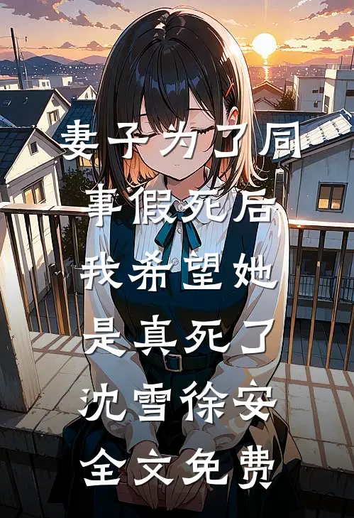 妻子为了同事假死后，我希望她是真死了沈雪徐安全文免费