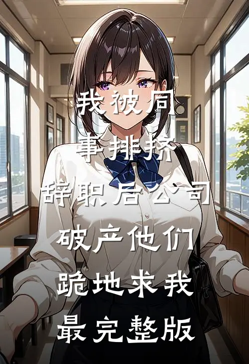 我被同事排挤，辞职后公司破产他们跪地求我最完整版