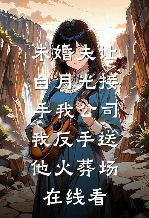 未婚夫让白月光接手我公司，我反手送他火葬场在线看