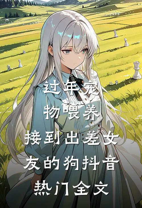 过年宠物喂养，接到出差女友的狗抖音热门全文