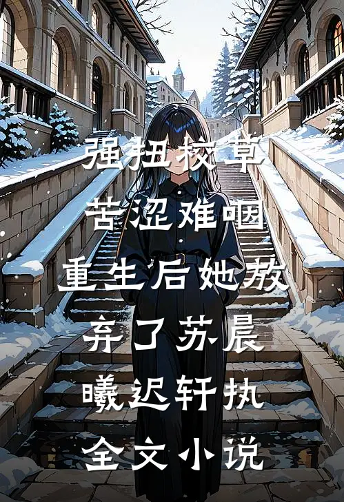 强扭校草苦涩难咽，重生后她放弃了苏晨曦迟轩执全文小说