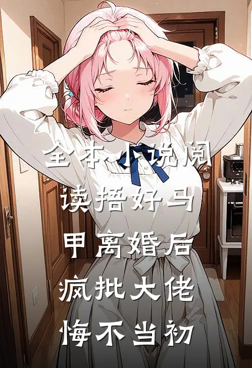 全本小说阅读捂好马甲离婚后，疯批大佬悔不当初
