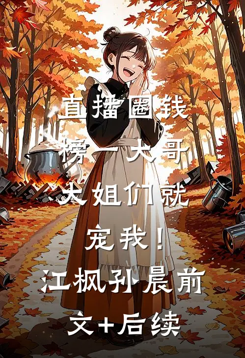 直播圈钱，榜一大哥大姐们就宠我！江枫孙晨前文+后续