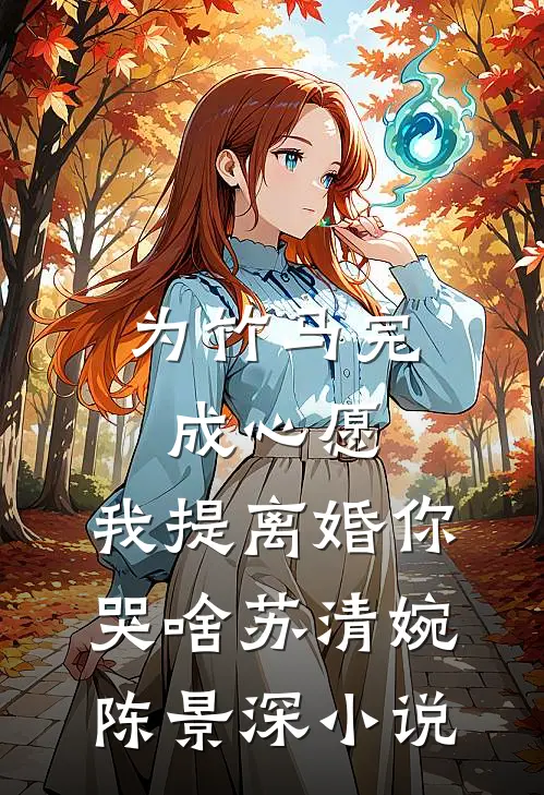 为竹马完成心愿，我提离婚你哭啥苏清婉陈景深小说
