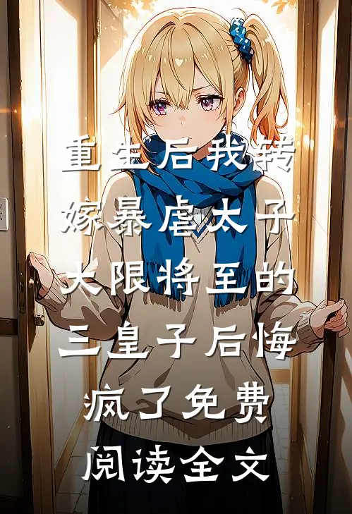 重生后我转嫁暴虐太子，大限将至的三皇子后悔疯了免费阅读全文