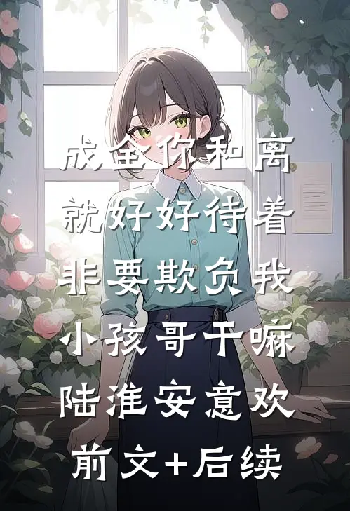 成全你和离就好好待着，非要欺负我小孩哥干嘛陆淮安意欢前文+后续
