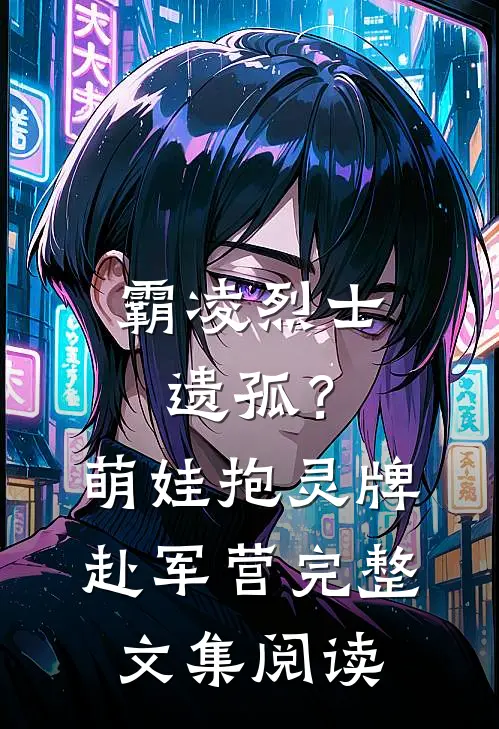 霸凌烈士遗孤？萌娃抱灵牌赴军营完整文集阅读