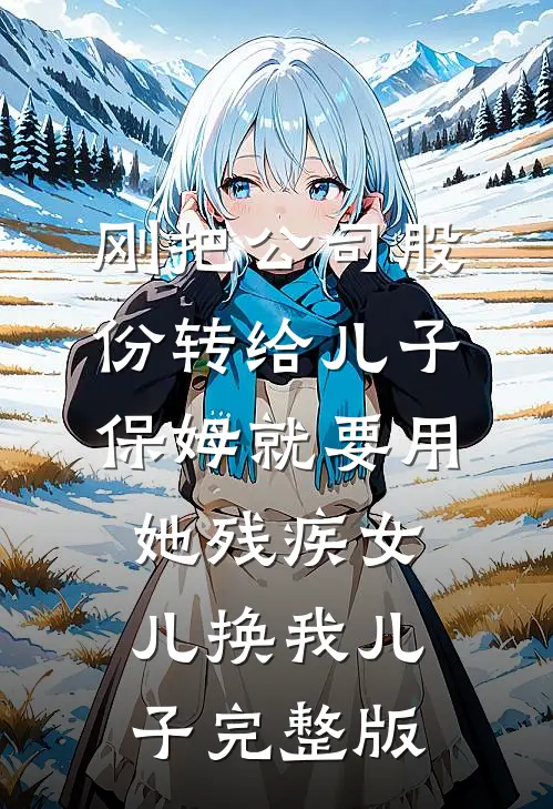 刚把公司股份转给儿子，保姆就要用她残疾女儿换我儿子完整版