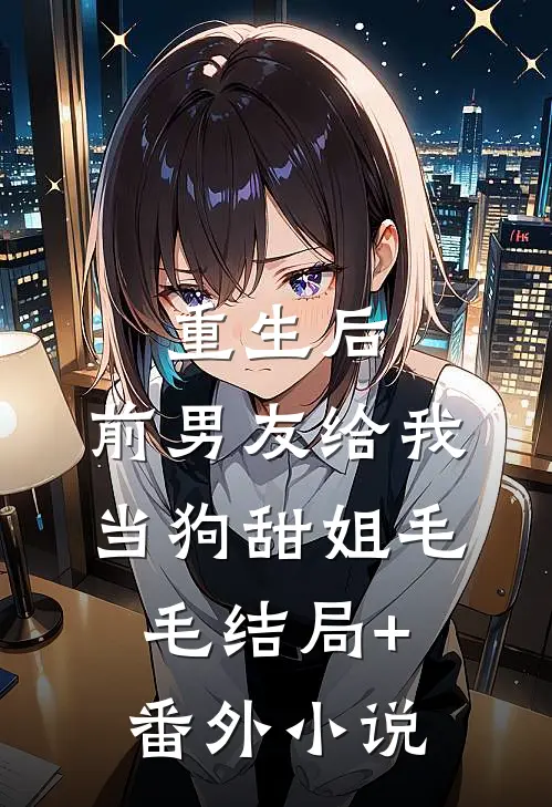 重生后，前男友给我当狗甜姐毛毛结局+番外小说