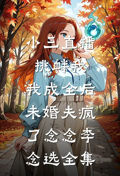 小三直播挑衅我，我成全后未婚夫疯了念念李念选 全集