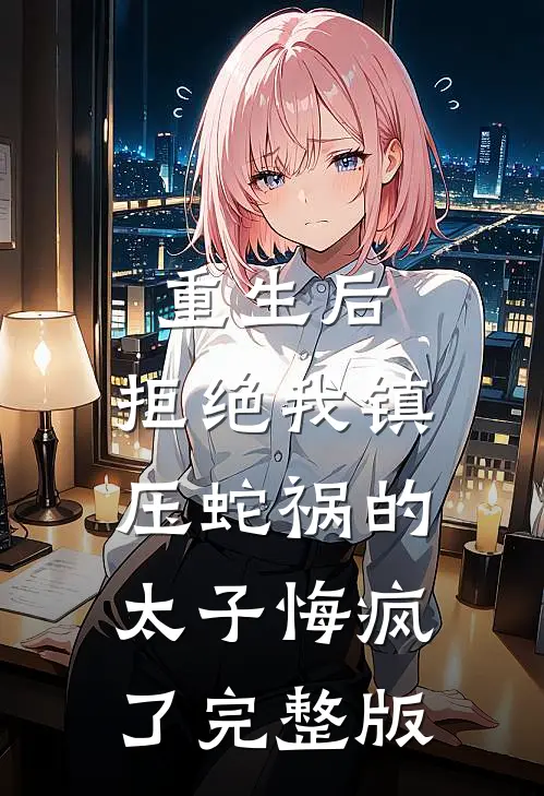 重生后，拒绝我镇压蛇祸的太子悔疯了完整版