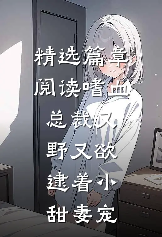 精选篇章阅读嗜血总裁又野又欲，逮着小甜妻宠