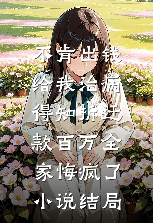 不肯出钱给我治病，得知拆迁款百万全家悔疯了小说结局