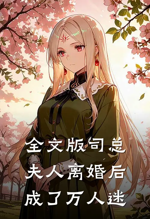 全文版司总，夫人离婚后成了万人迷