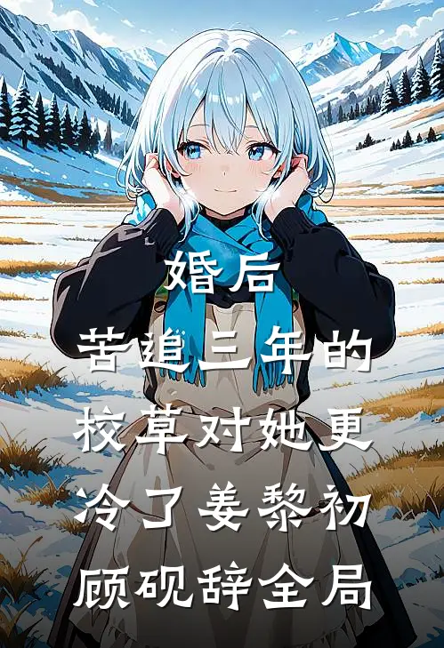 婚后，苦追三年的校草对她更冷了姜黎初顾砚辞全局