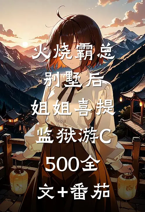 火烧霸总别墅后，姐姐喜提监狱游C500全文+番茄
