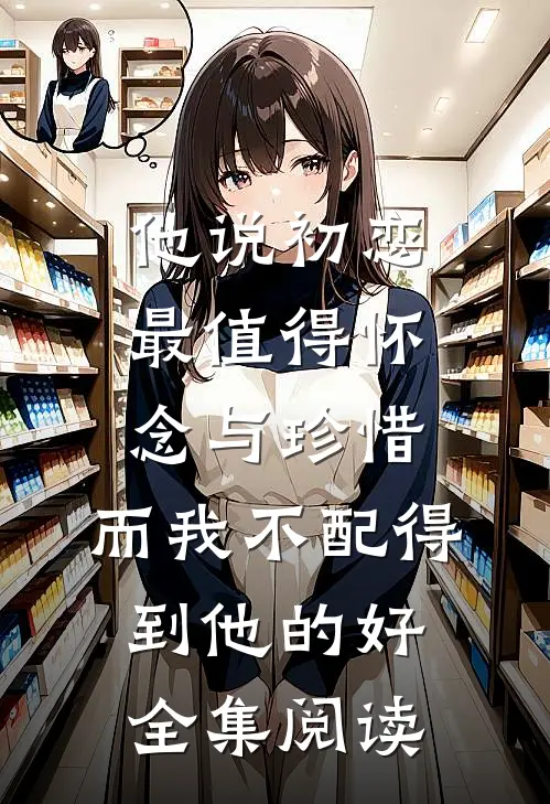 他说初恋最值得怀念与珍惜，而我不配得到他的好全集阅读