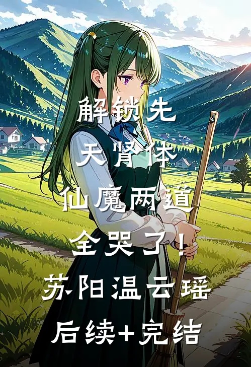 解锁先天肾体，仙魔两道全哭了！苏阳温云瑶后续+完结