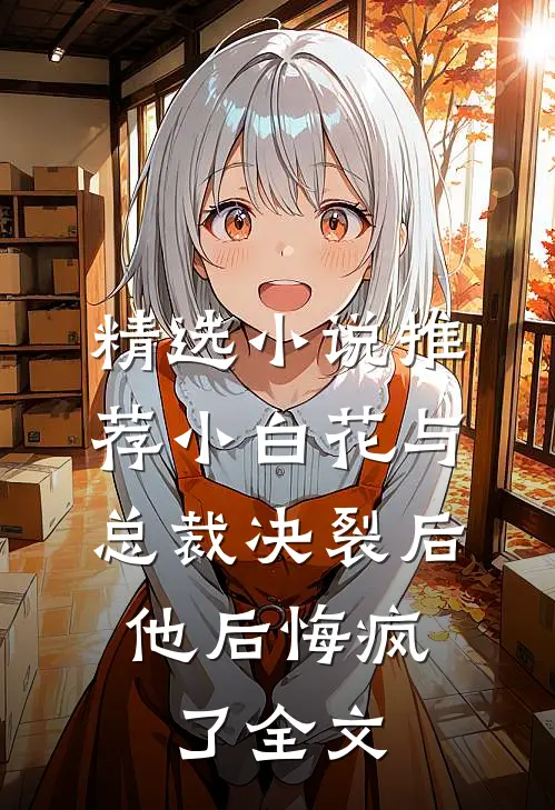 精选小说推荐小白花与总裁决裂后，他后悔疯了全文