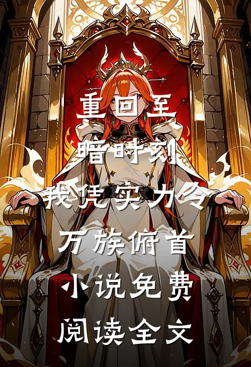 重回至暗时刻，我凭实力令万族俯首小说免费阅读全文