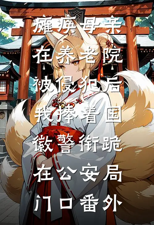 瘫痪母亲在养老院被侵犯后，我捧着国徽警衔跪在公安局门口番外