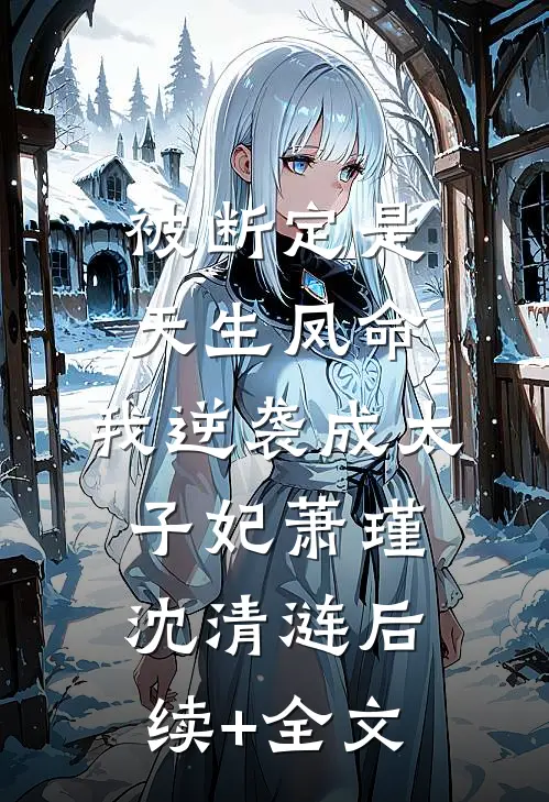 被断定是天生凤命，我逆袭成太子妃萧瑾沈清涟后续+全文