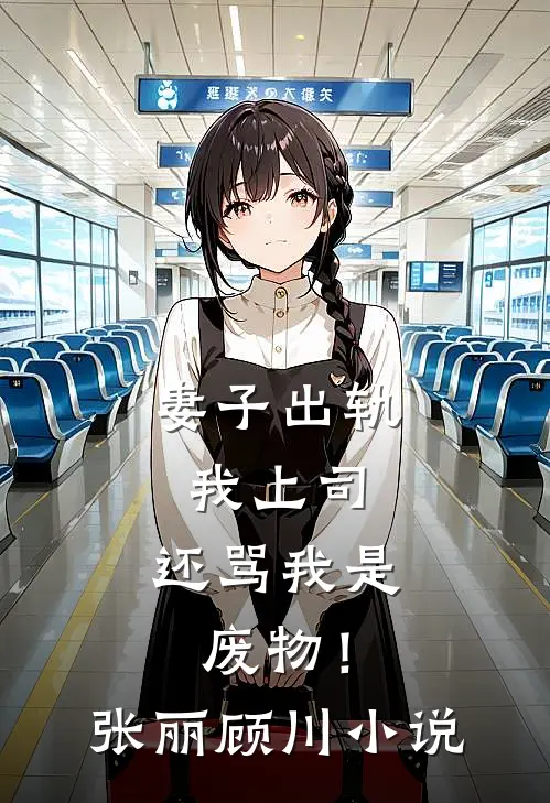 妻子出轨我上司，还骂我是废物！张丽顾川小说