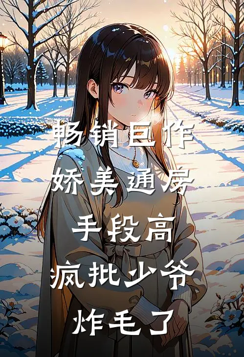 畅销巨作娇美通房手段高，疯批少爷炸毛了