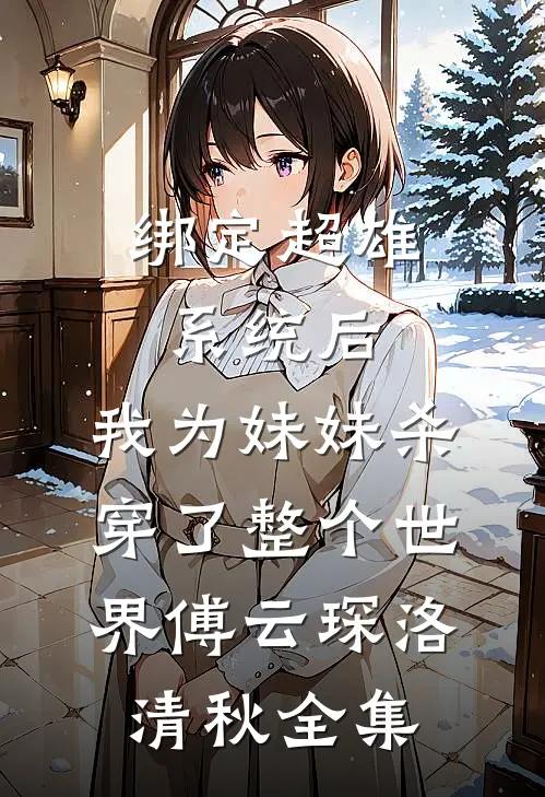 绑定超雄系统后，我为妹妹杀穿了整个世界傅云琛洛清秋全集