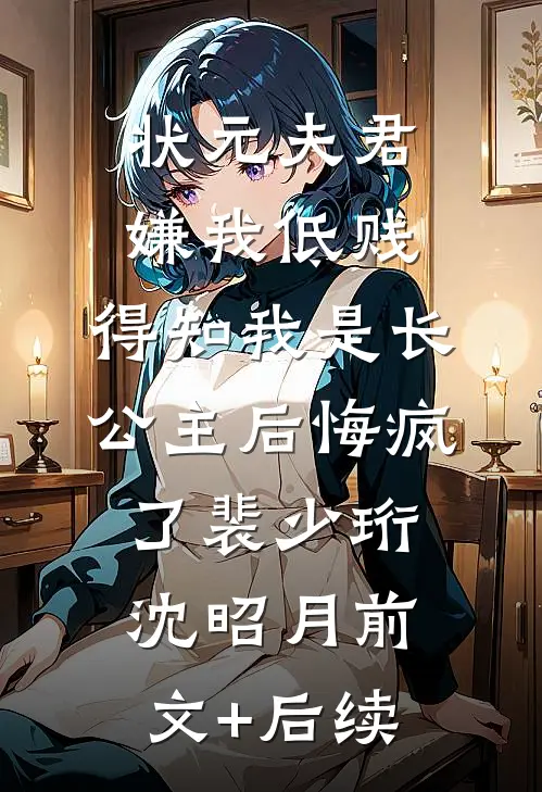 状元夫君嫌我低贱，得知我是长公主后悔疯了裴少珩沈昭月前文+后续