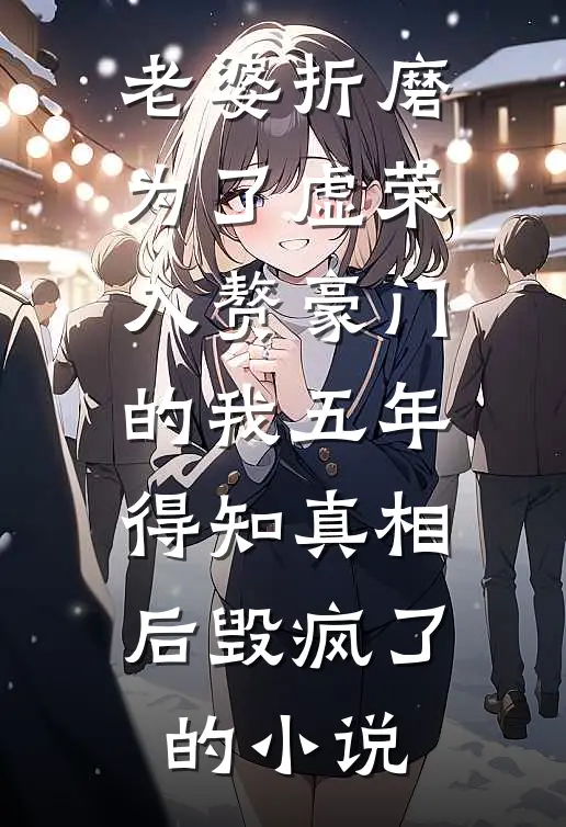老婆折磨为了虚荣入赘豪门的我五年，得知真相后毁疯了的小说