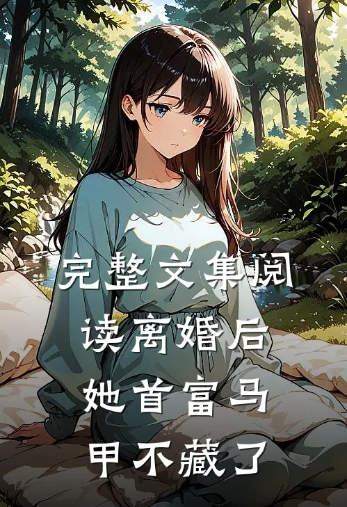 完整文集阅读离婚后，她首富马甲不藏了